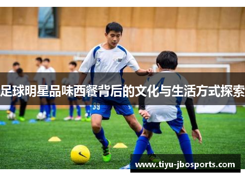 足球明星品味西餐背后的文化与生活方式探索