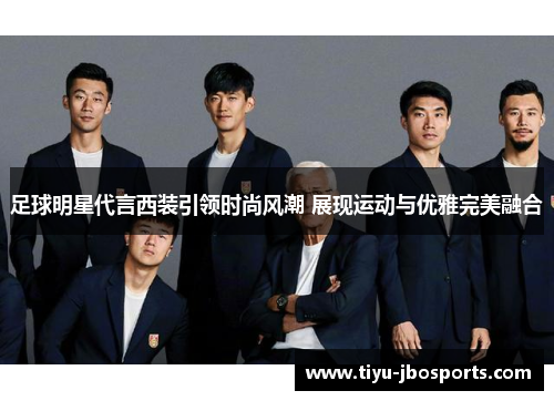 足球明星代言西装引领时尚风潮 展现运动与优雅完美融合