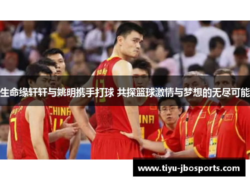 生命缘轩轩与姚明携手打球 共探篮球激情与梦想的无尽可能