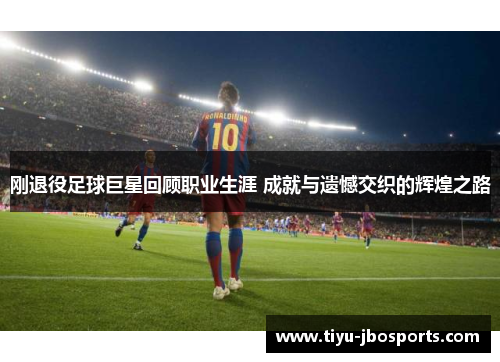 刚退役足球巨星回顾职业生涯 成就与遗憾交织的辉煌之路