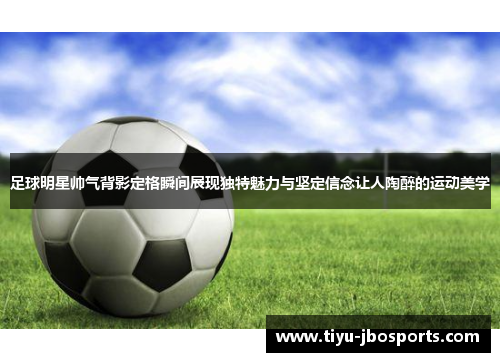 足球明星帅气背影定格瞬间展现独特魅力与坚定信念让人陶醉的运动美学