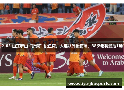 2-0！山东泰山“折翼”梭鱼湾，大连队外援伤退，38岁老将最后1场