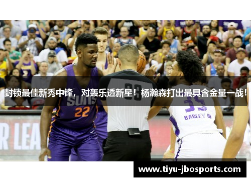 封锁最佳新秀中锋，对轰乐透新星！杨瀚森打出最具含金量一战！