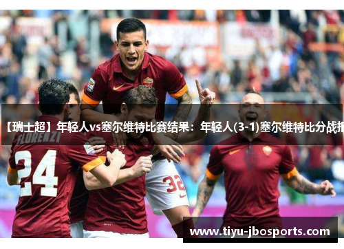 【瑞士超】年轻人vs塞尔维特比赛结果：年轻人(3-1)塞尔维特比分战报