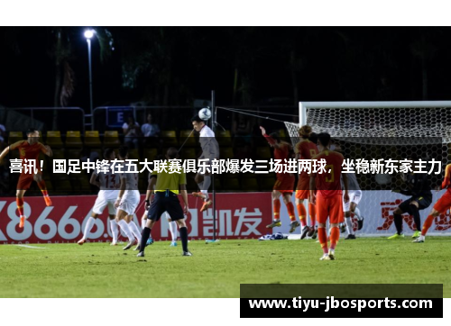 喜讯！国足中锋在五大联赛俱乐部爆发三场进两球，坐稳新东家主力